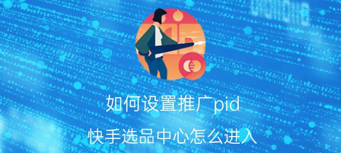 如何设置推广pid 快手选品中心怎么进入？